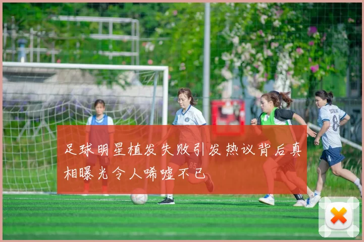 足球明星植发失败引发热议背后真相曝光令人唏嘘不已