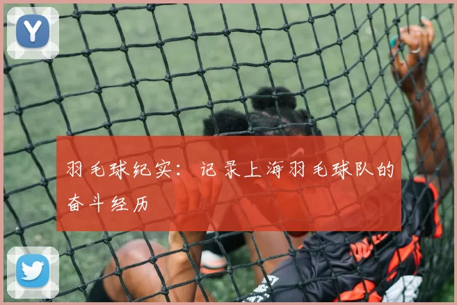 羽毛球纪实：记录上海羽毛球队的奋斗经历