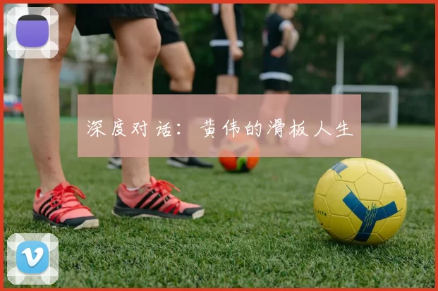 深度对话：黄伟的滑板人生