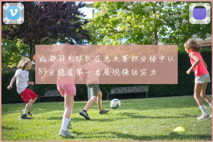 成都羽毛球队在总决赛积分榜中以89分稳居第一名展现强劲实力