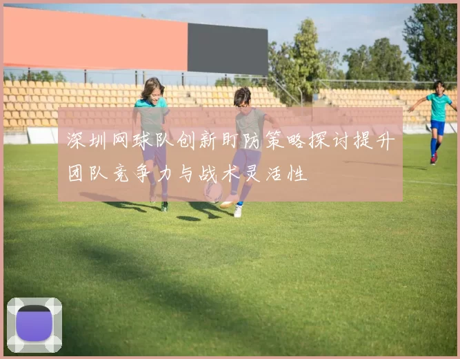 深圳网球队创新盯防策略探讨提升团队竞争力与战术灵活性