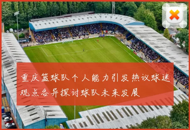 重庆篮球队个人能力引发热议球迷观点各异探讨球队未来发展