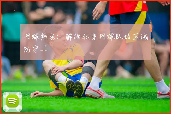 网球热点：解读北京网球队的区域防守_1