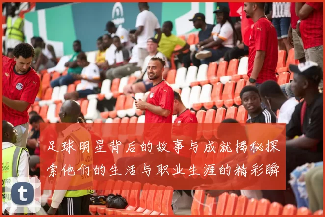 足球明星背后的故事与成就揭秘探索他们的生活与职业生涯的精彩瞬间