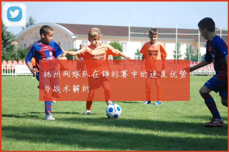 杭州网球队在锦标赛中的速度优势与战术解析