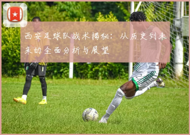 西安足球队战术揭秘：从历史到未来的全面分析与展望