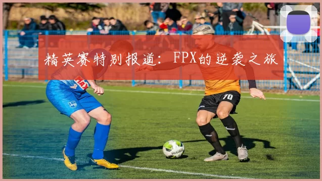精英赛特别报道：FPX的逆袭之旅