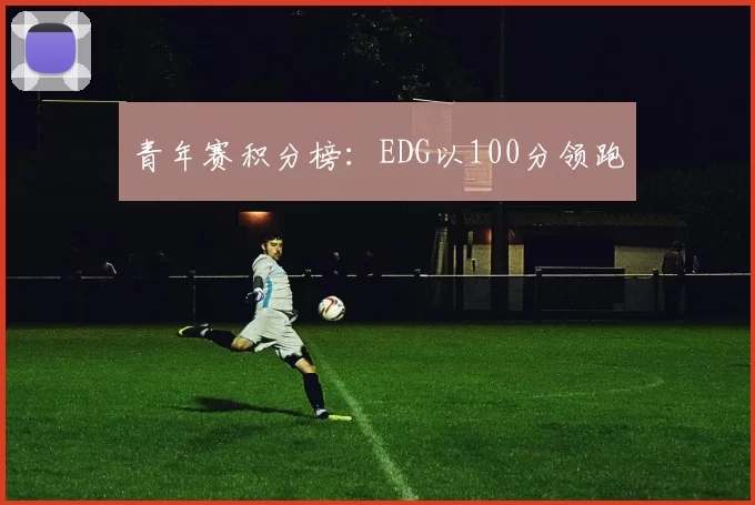 青年赛积分榜：EDG以100分领跑