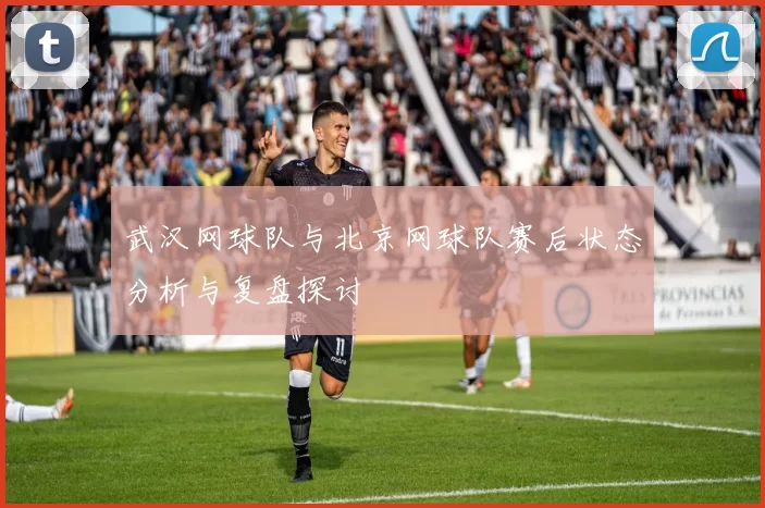 武汉网球队与北京网球队赛后状态分析与复盘探讨