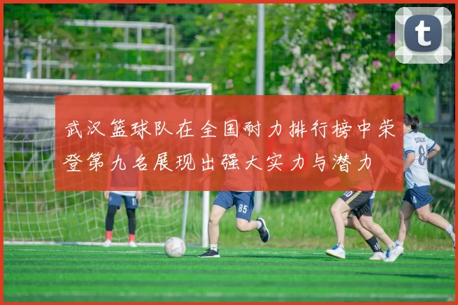 武汉篮球队在全国耐力排行榜中荣登第九名展现出强大实力与潜力