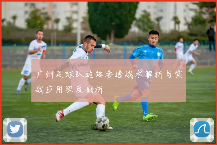 广州足球队边路渗透战术解析与实战应用深度剖析