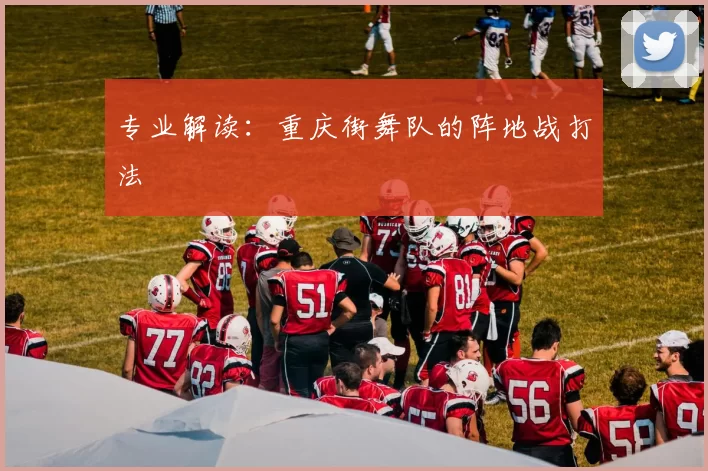 专业解读：重庆街舞队的阵地战打法