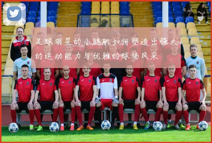 足球明星的小腿肌如何塑造出强大的运动能力与优雅的球场风采